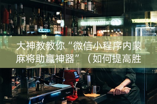 大神教教你“微信小程序内蒙麻将助赢神器”（如何提高胜率)