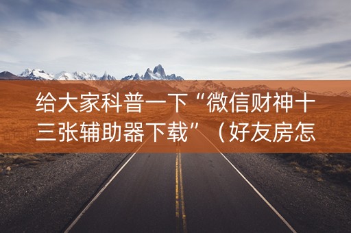 给大家科普一下“微信财神十三张辅助器下载”（好友房怎么才能赢)