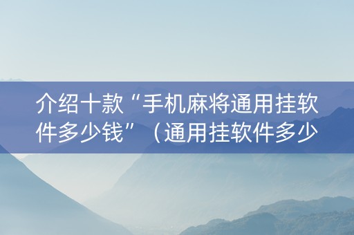 介绍十款“手机麻将通用挂软件多少钱”（通用挂软件多少钱)