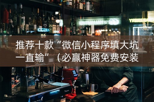推荐十款“微信小程序填大坑一直输”（必赢神器免费安装)