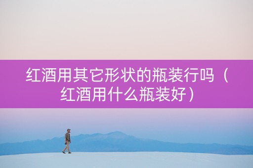红酒用其它形状的瓶装行吗（红酒用什么瓶装好）