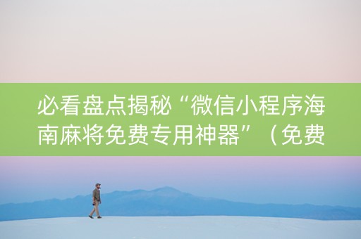 必看盘点揭秘“微信小程序海南麻将免费专用神器”（免费专用神器)