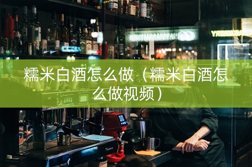 糯米白酒怎么做（糯米白酒怎么做视频）