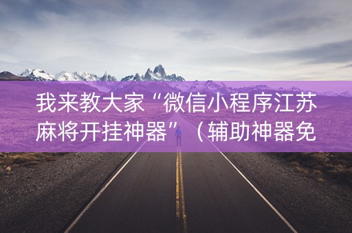 我来教大家“微信小程序江苏麻将开挂神器”（辅助神器免费)