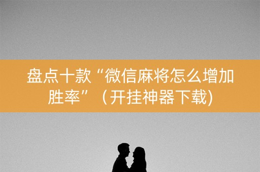 盘点十款“微信麻将怎么增加胜率”（开挂神器下载)