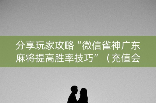 分享玩家攻略“微信雀神广东麻将提高胜率技巧”（充值会提高胜率么)