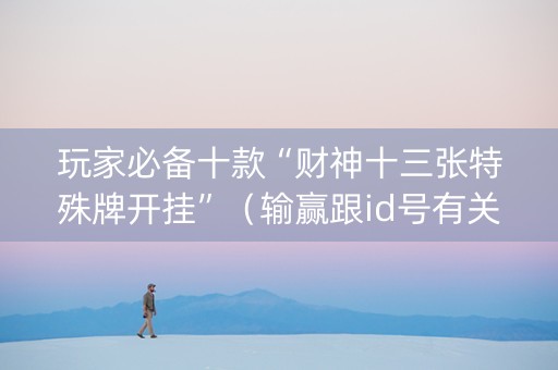玩家必备十款“财神十三张特殊牌开挂”（输赢跟id号有关系吗)