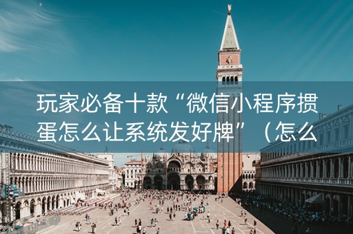 玩家必备十款“微信小程序掼蛋怎么让系统发好牌”（怎么设置能有好牌)