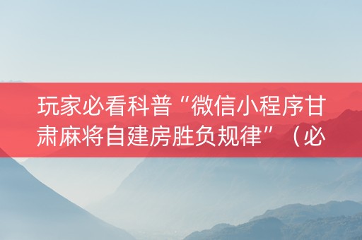 玩家必看科普“微信小程序甘肃麻将自建房胜负规律”（必赢神器辅助器)