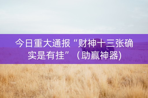 今日重大通报“财神十三张确实是有挂”（助赢神器)