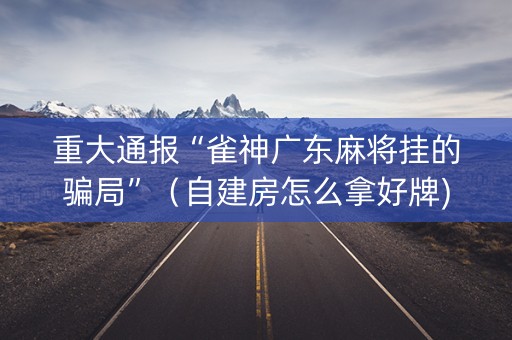 重大通报“雀神广东麻将挂的骗局”（自建房怎么拿好牌)
