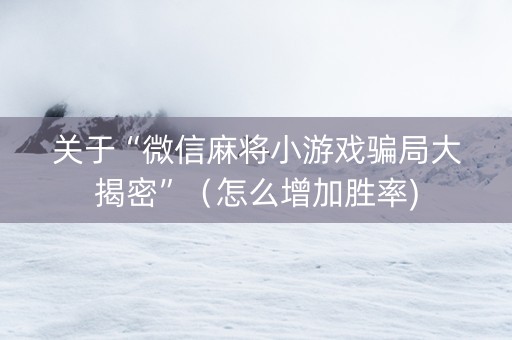 关于“微信麻将小游戏骗局大揭密”（怎么增加胜率)