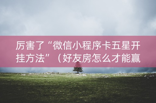厉害了“微信小程序卡五星开挂方法”（好友房怎么才能赢)