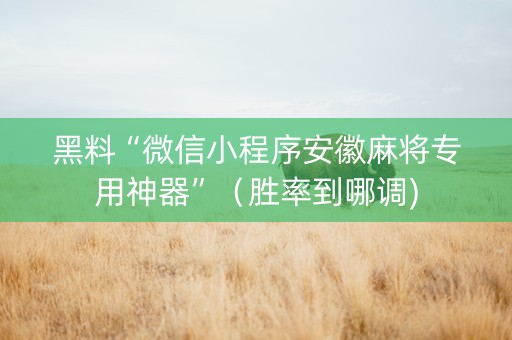 黑料“微信小程序安徽麻将专用神器”（胜率到哪调)