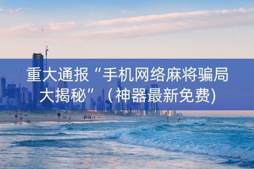重大通报“手机网络麻将骗局大揭秘”（神器最新免费)