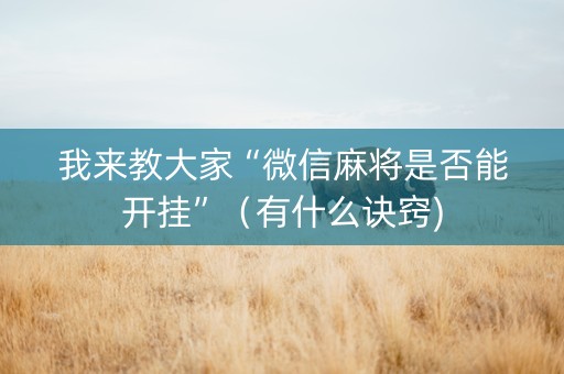 我来教大家“微信麻将是否能开挂”（有什么诀窍)