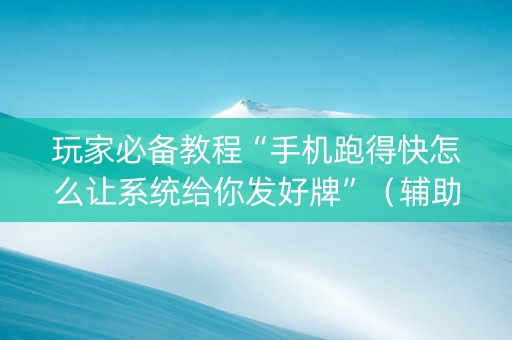 玩家必备教程“手机跑得快怎么让系统给你发好牌”（辅助器下载)
