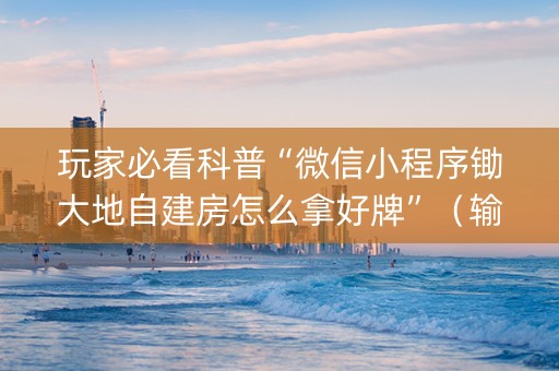 玩家必看科普“微信小程序锄大地自建房怎么拿好牌”（输赢规律)