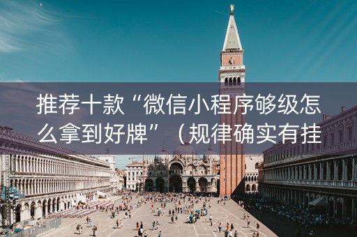 推荐十款“微信小程序够级怎么拿到好牌”（规律确实有挂)