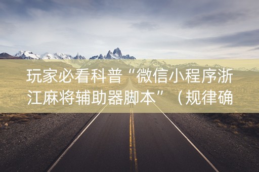玩家必看科普“微信小程序浙江麻将辅助器脚本”（规律确实有挂)