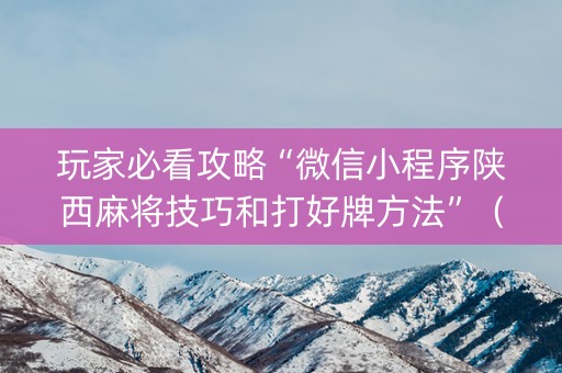 玩家必看攻略“微信小程序陕西麻将技巧和打好牌方法”（究竟是不是有挂)