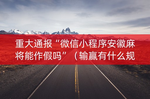 重大通报“微信小程序安徽麻将能作假吗”（输赢有什么规律)