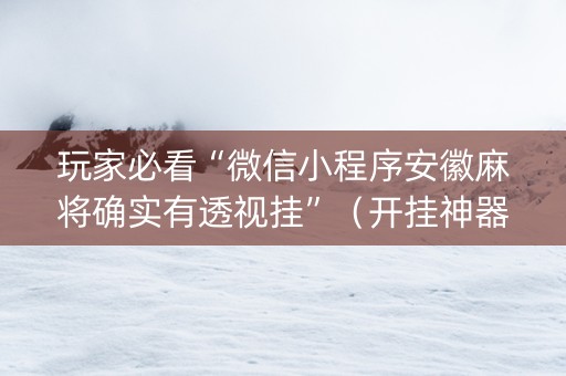 玩家必看“微信小程序安徽麻将确实有透视挂”（开挂神器下载)