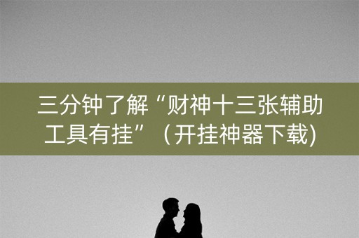 三分钟了解“财神十三张辅助工具有挂”（开挂神器下载)