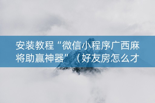 安装教程“微信小程序广西麻将助赢神器”（好友房怎么才能赢)