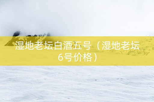 湿地老坛白酒五号（湿地老坛6号价格）