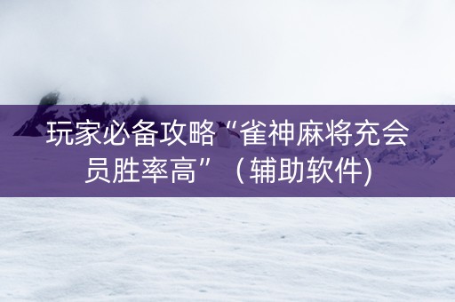 玩家必备攻略“雀神麻将充会员胜率高”（辅助软件)