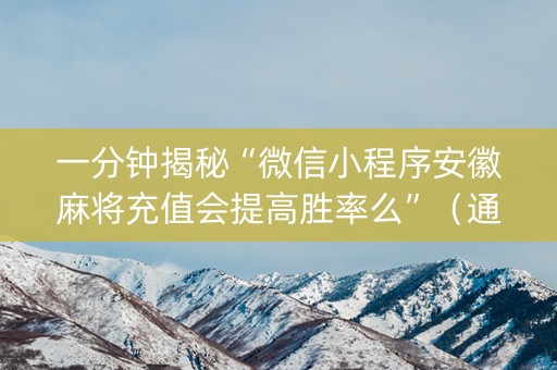 一分钟揭秘“微信小程序安徽麻将充值会提高胜率么”（通用挂软件多少钱)