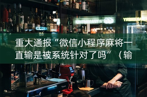 重大通报“微信小程序麻将一直输是被系统针对了吗”（输赢跟id号有关系吗)