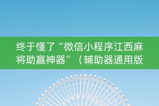 终于懂了“微信小程序江西麻将助赢神器”（辅助器通用版)