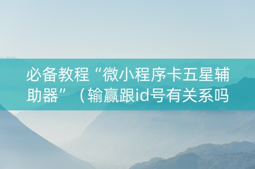 必备教程“微小程序卡五星辅助器”（输赢跟id号有关系吗)