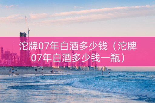 沱牌07年白酒多少钱（沱牌07年白酒多少钱一瓶）