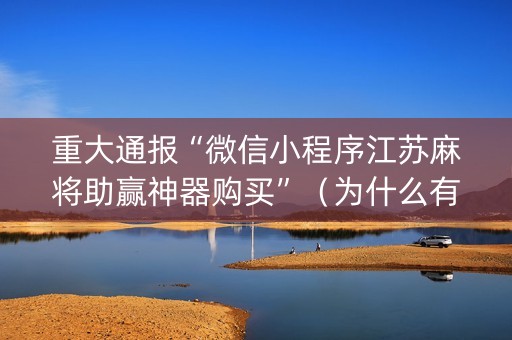 重大通报“微信小程序江苏麻将助赢神器购买”（为什么有人一直赢)