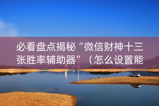 必看盘点揭秘“微信财神十三张胜率辅助器”（怎么设置能有好牌)