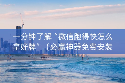一分钟了解“微信跑得快怎么拿好牌”（必赢神器免费安装)