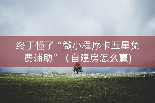 终于懂了“微小程序卡五星免费辅助”（自建房怎么赢)