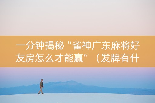 一分钟揭秘“雀神广东麻将好友房怎么才能赢”（发牌有什么规律吗)