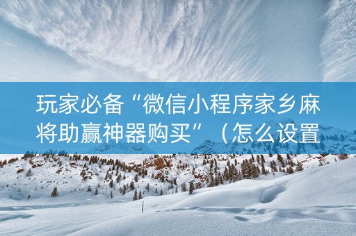 玩家必备“微信小程序家乡麻将助赢神器购买”（怎么设置才能赢)