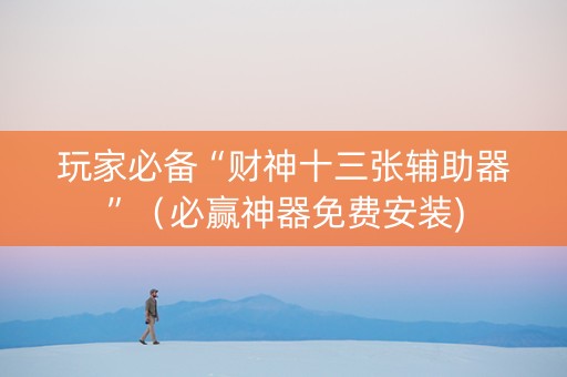 玩家必备“财神十三张辅助器”（必赢神器免费安装)