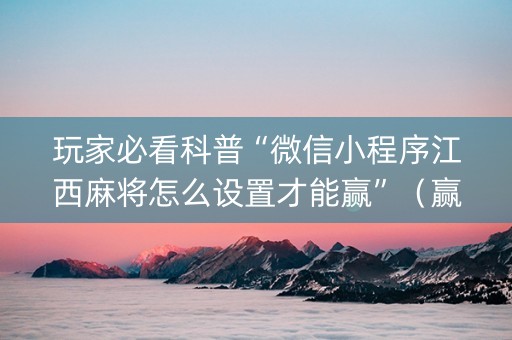玩家必看科普“微信小程序江西麻将怎么设置才能赢”（赢的技巧规律)