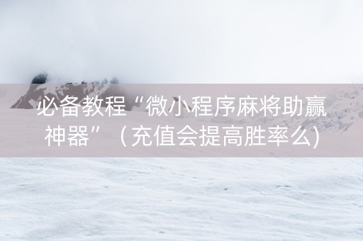 必备教程“微小程序麻将助赢神器”（充值会提高胜率么)