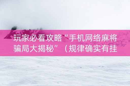 玩家必看攻略“手机网络麻将骗局大揭秘”（规律确实有挂)