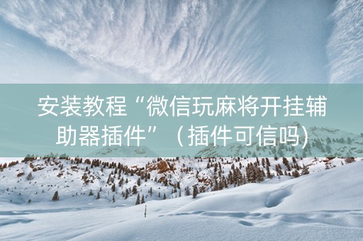 安装教程“微信玩麻将开挂辅助器插件”（插件可信吗)