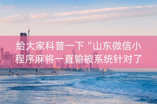给大家科普一下“山东微信小程序麻将一直输被系统针对了吗”（胜率到哪调)