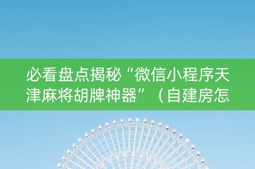 必看盘点揭秘“微信小程序天津麻将胡牌神器”（自建房怎么赢)