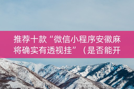推荐十款“微信小程序安徽麻将确实有透视挂”（是否能开挂)